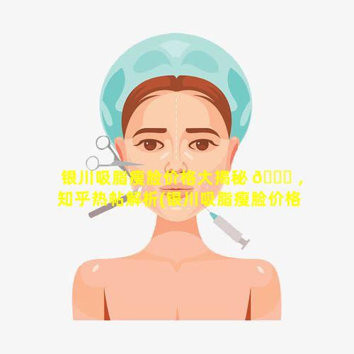 银川吸脂瘦脸价格大揭秘 🐈 ，知乎热帖解析(银川吸脂瘦脸价格大揭秘,知乎热帖解析)